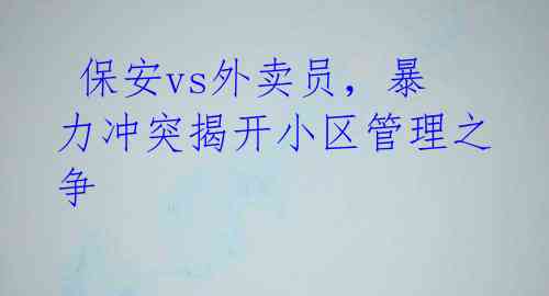 保安vs外卖员,暴力冲突揭开小区管理之争
