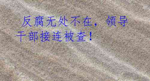 反腐无处不在,领导干部接连被查!