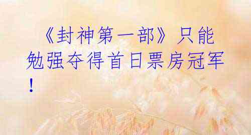 《封神第一部》只能勉强夺得首日票房冠军!