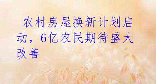农村房屋换新计划启动,6亿农民期待盛大改善