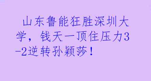 山东鲁能狂胜深圳大学,钱天一顶住压力3-2逆转孙颖莎!