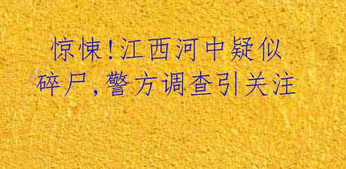 惊悚!江西河中疑似碎尸,警方调查引关注