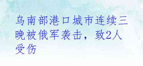 乌南部港口城市连续三晚被俄军袭击,致2人受伤