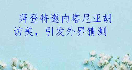 拜登特邀内塔尼亚胡访美,引发外界猜测