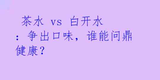 茶水 vs 白开水:争出口味,谁能问鼎健康?