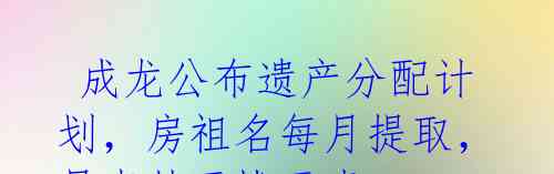 成龙公布遗产分配计划,房祖名每月提取,吴卓林无忧无虑