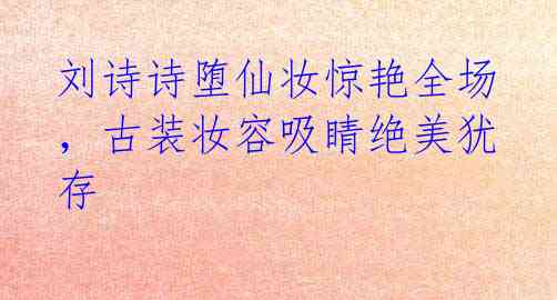 刘诗诗堕仙妆惊艳全场,古装妆容吸睛绝美犹存