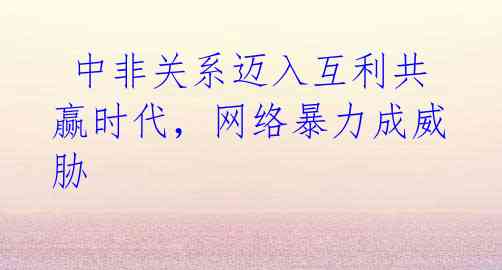 中非关系迈入互利共赢时代,网络暴力成威胁