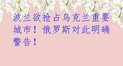 波兰欲抢占乌克兰重要城市!俄罗斯对此明确警告!