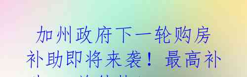 加州政府下一轮购房补助即将来袭!最高补助20%首付款!