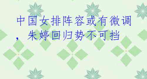 中国女排阵容或有微调,朱婷回归势不可挡