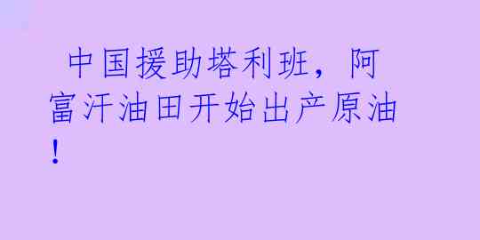 中国援助塔利班,阿富汗油田开始出产原油!