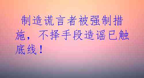  制造谎言者被强制措施，不择手段造谣已触底线！ 