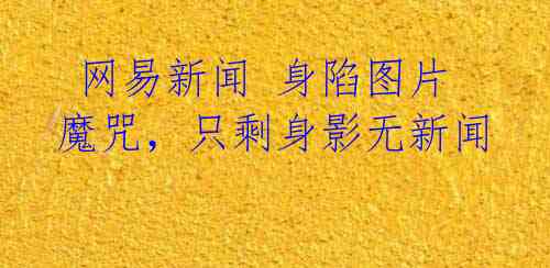 网易新闻 身陷图片魔咒,只剩身影无新闻