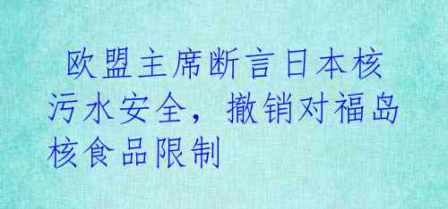  欧盟主席断言日本核污水安全，撤销对福岛核食品限制 