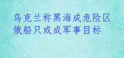 乌克兰称黑海成危险区 俄船只或成军事目标