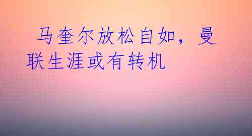 马奎尔放松自如,曼联生涯或有转机