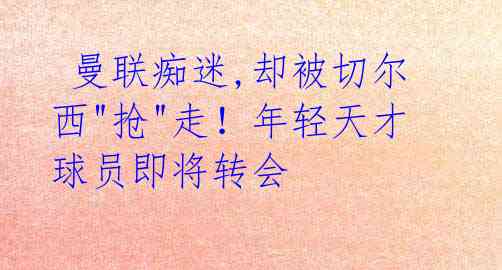 曼联痴迷,却被切尔西"抢"走!年轻天才球员即将转会