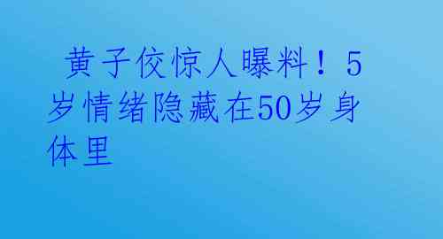 黄子佼惊人曝料!5岁情绪隐藏在50岁身体里