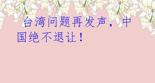 台湾问题再发声,中国绝不退让!