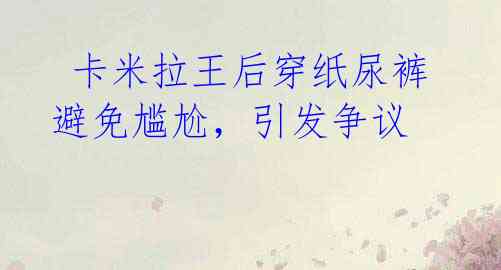 卡米拉王后穿纸尿裤避免尴尬,引发争议