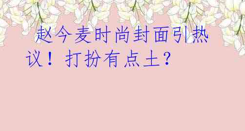 赵今麦时尚封面引热议!打扮有点土?