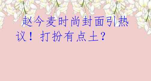  赵今麦时尚封面引热议！打扮有点土？ 