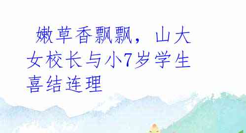嫩草香飘飘,山大女校长与小7岁学生喜结连理