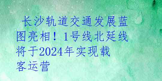  长沙轨道交通发展蓝图亮相！1号线北延线将于2024年实现载客运营 