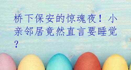 桥下保安的惊魂夜!小亲邻居竟然直言要睡觉?