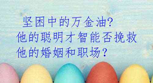 坚困中的万金油? 他的聪明才智能否挽救他的婚姻和职场?