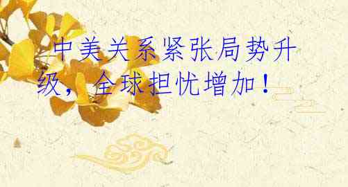 中美关系紧张局势升级,全球担忧增加!
