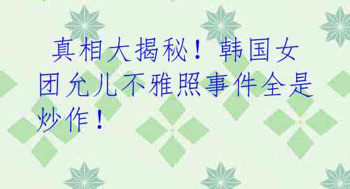 真相大揭秘!韩国女团允儿不雅照事件全是炒作!