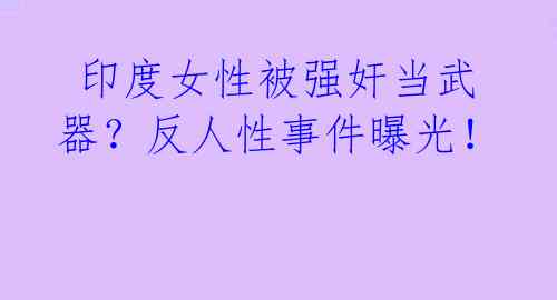 印度女性被强奸当武器?反人性事件曝光!