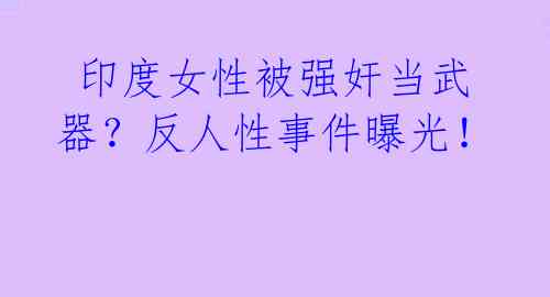  印度女性被强奸当武器？反人性事件曝光！ 