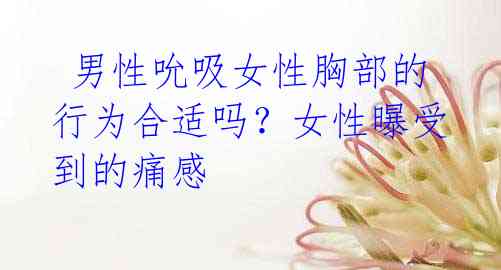 男性吮吸女性胸部的行为合适吗?女性曝受到的痛感