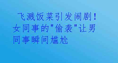 飞溅饭菜引发闹剧!女同事的"偷袭"让男同事瞬间尴尬