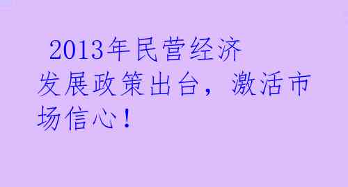 2013年民营经济发展政策出台,激活市场信心!