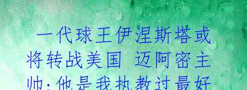 一代球王伊涅斯塔或将转战美国 迈阿密主帅:他是我执教过最好的球员