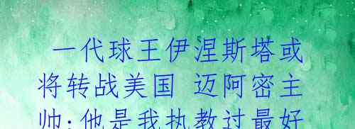  一代球王伊涅斯塔或将转战美国 迈阿密主帅:他是我执教过最好的球员 