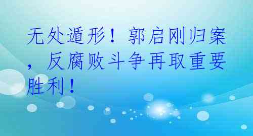 无处遁形!郭启刚归案,反腐败斗争再取重要胜利!