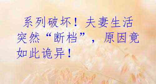 系列破坏!夫妻生活突然“断档”,原因竟如此诡异!
