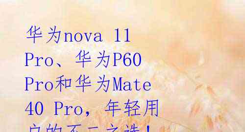 华为nova 11 Pro、华为P60 Pro和华为Mate40 Pro，年轻用户的不二之选！ 