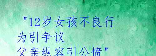 "12岁女孩不良行为引争议 父亲纵容引公愤"