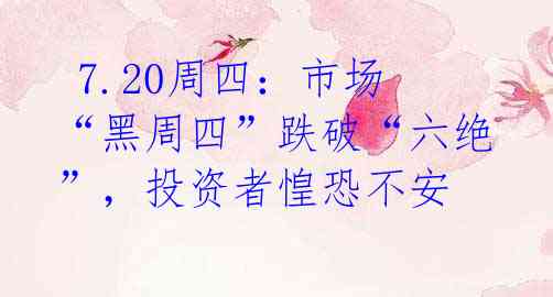 7.20周四:市场“黑周四”跌破“六绝”,投资者惶恐不安