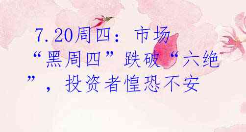  7.20周四：市场“黑周四”跌破“六绝”，投资者惶恐不安 