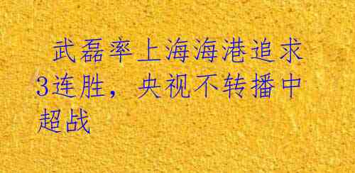 武磊率上海海港追求3连胜,央视不转播中超战