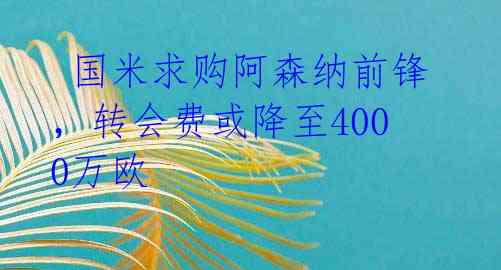  国米求购阿森纳前锋，转会费或降至4000万欧 