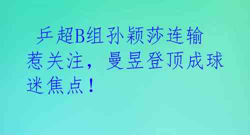  乒超B组孙颖莎连输惹关注，曼昱登顶成球迷焦点！ 