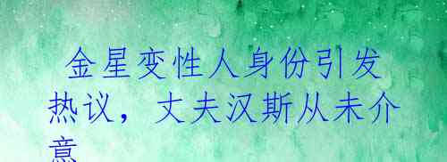 金星变性人身份引发热议,丈夫汉斯从未介意